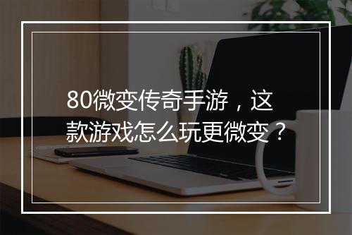 80微变传奇手游，这款游戏怎么玩更微变？