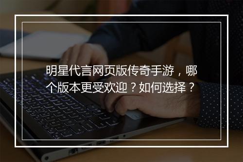 明星代言网页版传奇手游，哪个版本更受欢迎？如何选择？