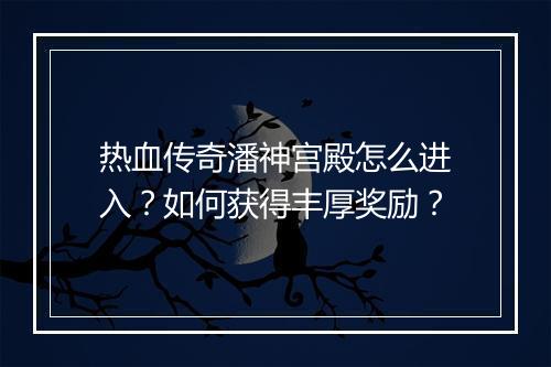 热血传奇潘神宫殿怎么进入？如何获得丰厚奖励？