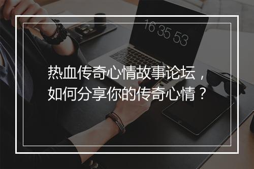 热血传奇心情故事论坛，如何分享你的传奇心情？