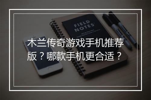 木兰传奇游戏手机推荐版？哪款手机更合适？