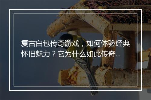 复古白包传奇游戏，如何体验经典怀旧魅力？它为什么如此传奇？