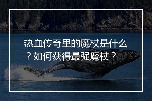 热血传奇里的魔杖是什么？如何获得最强魔杖？