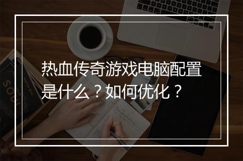 热血传奇游戏电脑配置是什么？如何优化？