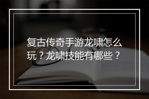 复古传奇手游龙啸怎么玩？龙啸技能有哪些？