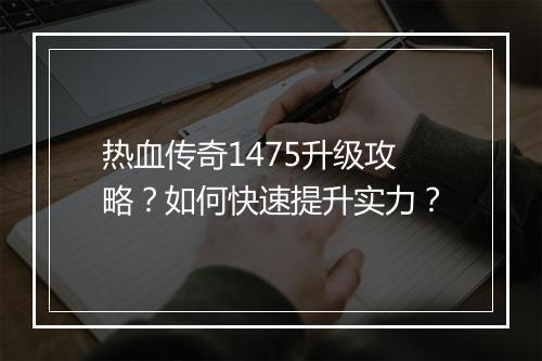 热血传奇1475升级攻略？如何快速提升实力？