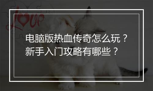 电脑版热血传奇怎么玩？新手入门攻略有哪些？