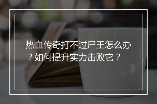 热血传奇打不过尸王怎么办？如何提升实力击败它？