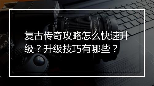复古传奇攻略怎么快速升级？升级技巧有哪些？