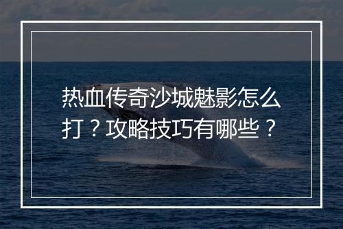 热血传奇沙城魅影怎么打？攻略技巧有哪些？