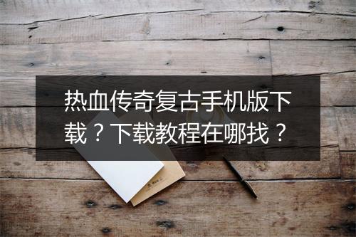 热血传奇复古手机版下载？下载教程在哪找？