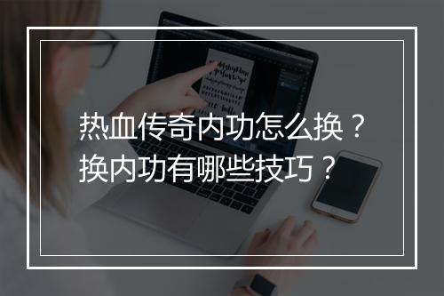 热血传奇内功怎么换？换内功有哪些技巧？