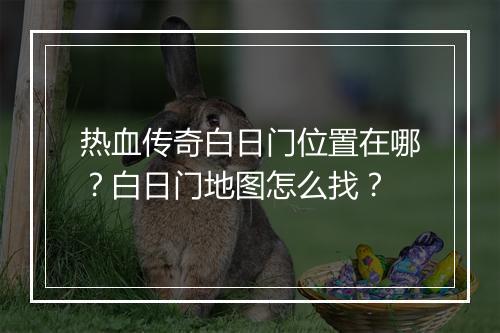 热血传奇白日门位置在哪？白日门地图怎么找？
