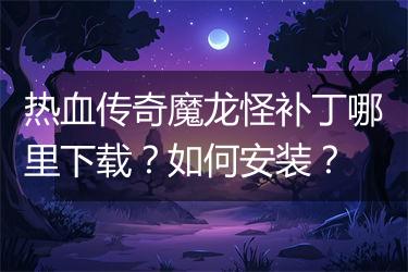 热血传奇魔龙怪补丁哪里下载？如何安装？