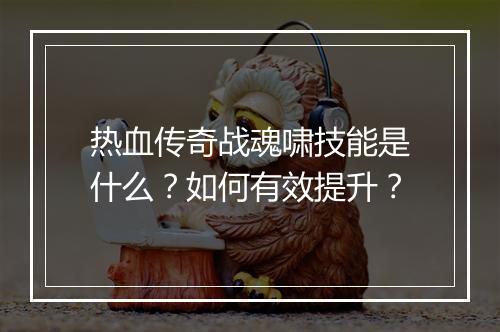 热血传奇战魂啸技能是什么？如何有效提升？