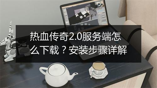 热血传奇2.0服务端怎么下载？安装步骤详解