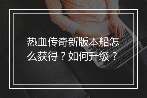 热血传奇新版本船怎么获得？如何升级？