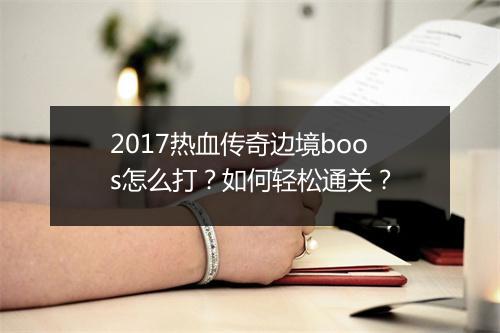 2017热血传奇边境boos怎么打？如何轻松通关？