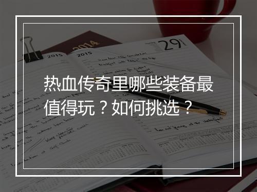 热血传奇里哪些装备最值得玩？如何挑选？