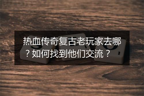 热血传奇复古老玩家去哪？如何找到他们交流？