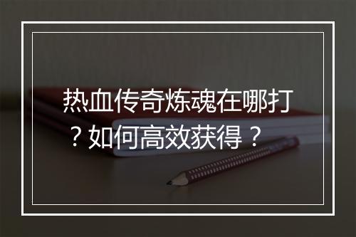 热血传奇炼魂在哪打？如何高效获得？