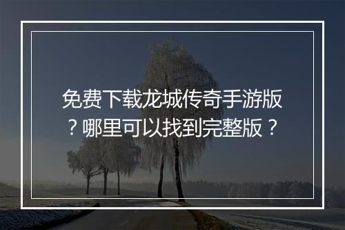 免费下载龙城传奇手游版？哪里可以找到完整版？