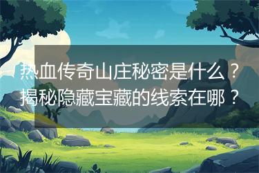 热血传奇山庄秘密是什么？揭秘隐藏宝藏的线索在哪？