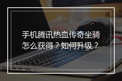 手机腾讯热血传奇坐骑怎么获得？如何升级？
