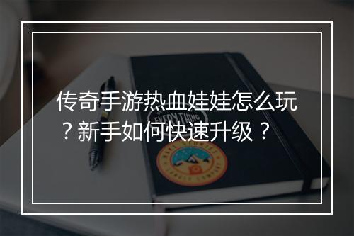 传奇手游热血娃娃怎么玩？新手如何快速升级？