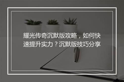 耀光传奇沉默版攻略，如何快速提升实力？沉默版技巧分享