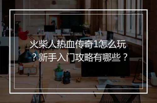 火柴人热血传奇1怎么玩？新手入门攻略有哪些？