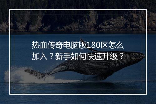 热血传奇电脑版180区怎么加入？新手如何快速升级？