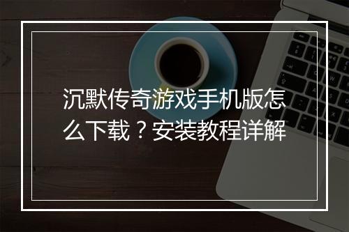 沉默传奇游戏手机版怎么下载？安装教程详解