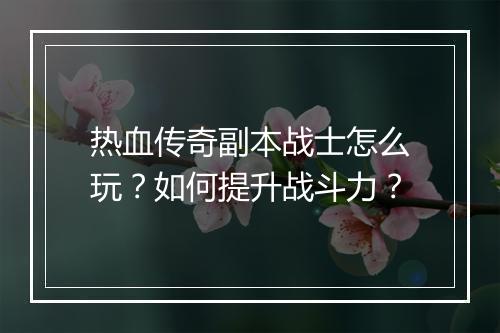 热血传奇副本战士怎么玩？如何提升战斗力？