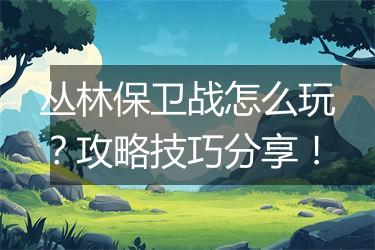 丛林保卫战怎么玩？攻略技巧分享！