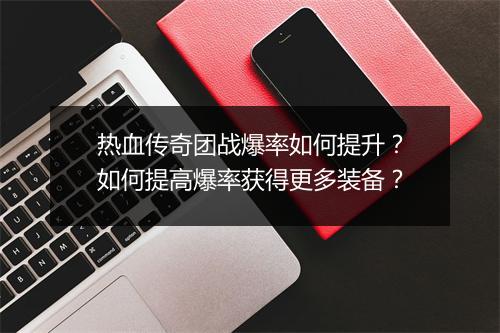 热血传奇团战爆率如何提升？如何提高爆率获得更多装备？
