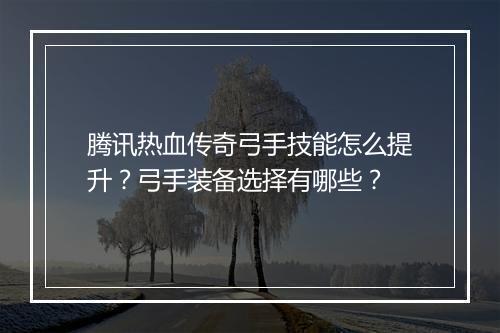 腾讯热血传奇弓手技能怎么提升？弓手装备选择有哪些？