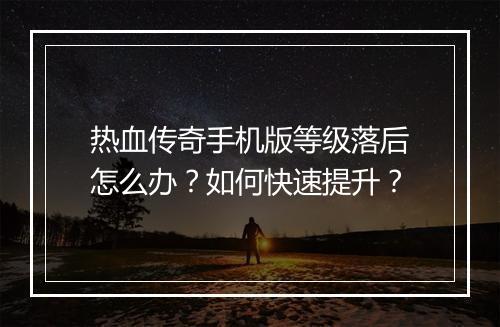 热血传奇手机版等级落后怎么办？如何快速提升？