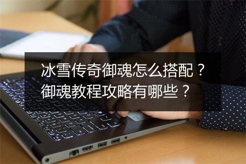 冰雪传奇御魂怎么搭配？御魂教程攻略有哪些？