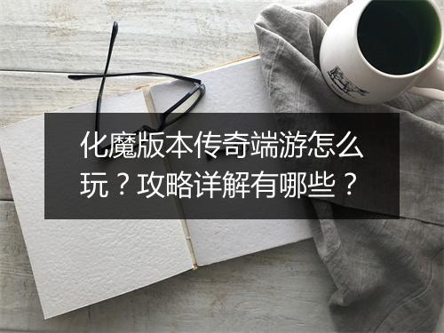 化魔版本传奇端游怎么玩？攻略详解有哪些？