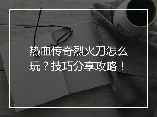 热血传奇烈火刀怎么玩？技巧分享攻略！