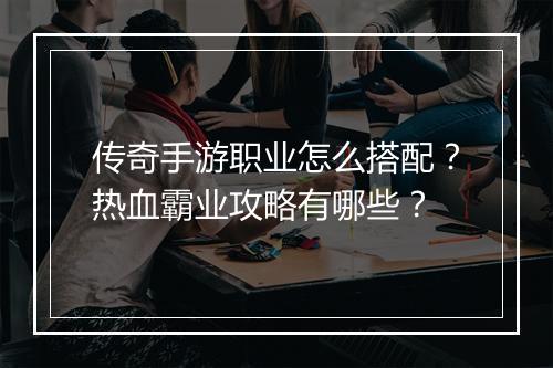 传奇手游职业怎么搭配？热血霸业攻略有哪些？