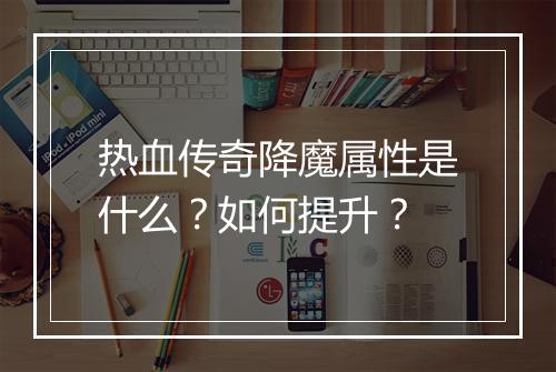 热血传奇降魔属性是什么？如何提升？