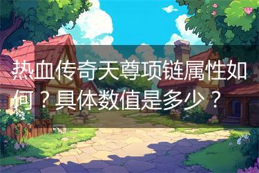 热血传奇天尊项链属性如何？具体数值是多少？
