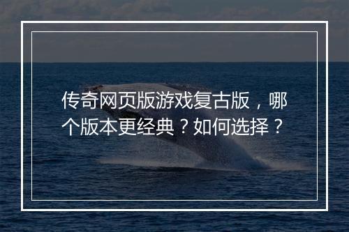 传奇网页版游戏复古版，哪个版本更经典？如何选择？
