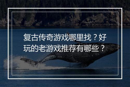 复古传奇游戏哪里找？好玩的老游戏推荐有哪些？