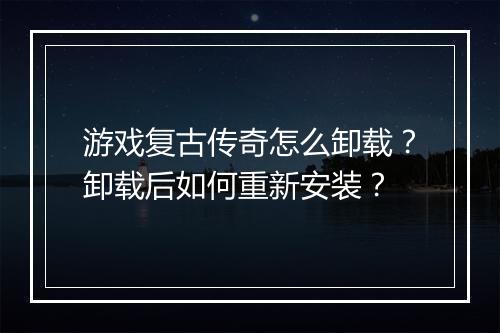 游戏复古传奇怎么卸载？卸载后如何重新安装？