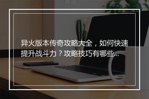 异火版本传奇攻略大全，如何快速提升战斗力？攻略技巧有哪些？