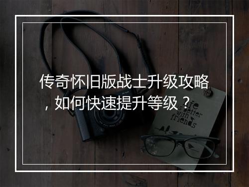 传奇怀旧版战士升级攻略，如何快速提升等级？
