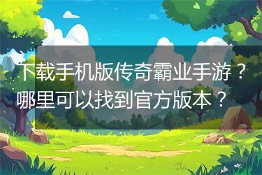 下载手机版传奇霸业手游？哪里可以找到官方版本？